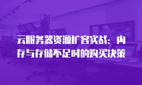 云服务器资源扩容实战：内存与存储不足时的购买决策