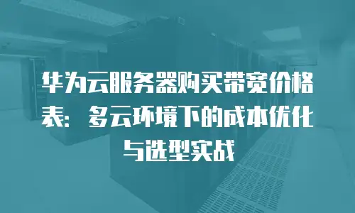 华为云服务器购买带宽价格表：多云环境下的成本优化与选型实战