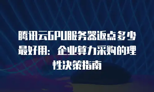 腾讯云GPU服务器返点多少最好用：企业算力采购的理性决策指南