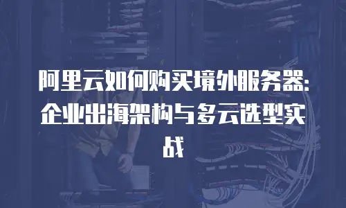 阿里云如何购买境外服务器：企业出海架构与多云选型实战