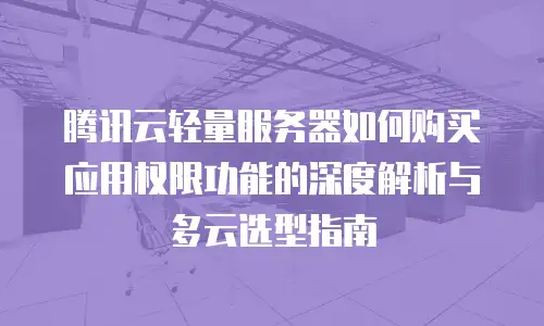 腾讯云轻量服务器如何购买应用权限功能的深度解析与多云选型指南