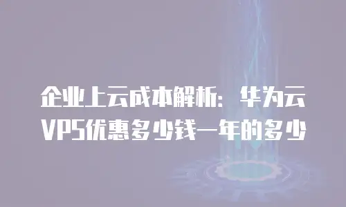 企业上云成本解析：华为云VPS优惠多少钱一年的多少