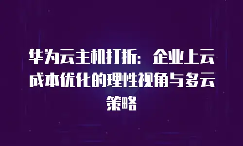 华为云主机打折：企业上云成本优化的理性视角与多云策略