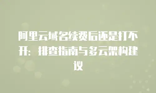 阿里云域名续费后还是打不开：排查指南与多云架构建议