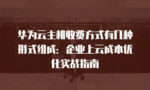 华为云主机收费方式有几种形式组成：企业上云成本优化实战指南