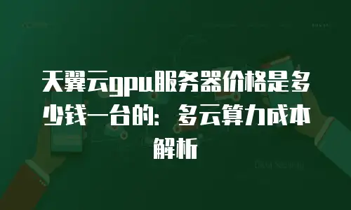 天翼云gpu服务器价格是多少钱一台的：多云算力成本解析