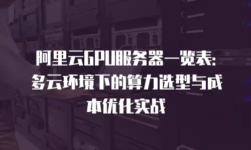 阿里云GPU服务器一览表：多云环境下的算力选型与成本优化实战