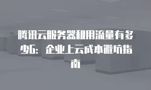 腾讯云服务器租用流量有多少G：企业上云成本避坑指南