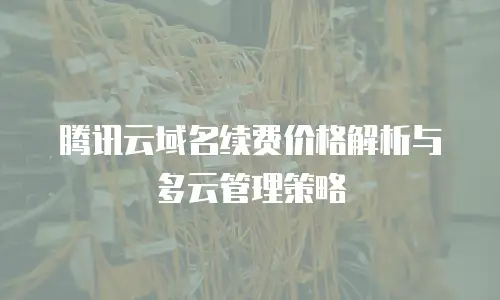 腾讯云域名续费价格解析与多云管理策略