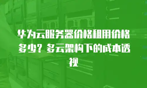 华为云服务器价格租用价格多少？多云架构下的成本透视
