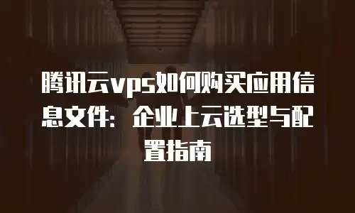 腾讯云vps如何购买应用信息文件：企业上云选型与配置指南