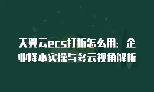天翼云ecs打折怎么用：企业降本实操与多云视角解析