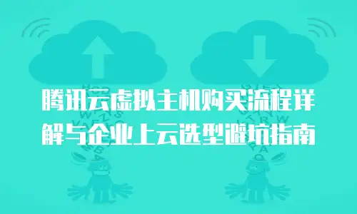腾讯云虚拟主机购买流程详解与企业上云选型避坑指南
