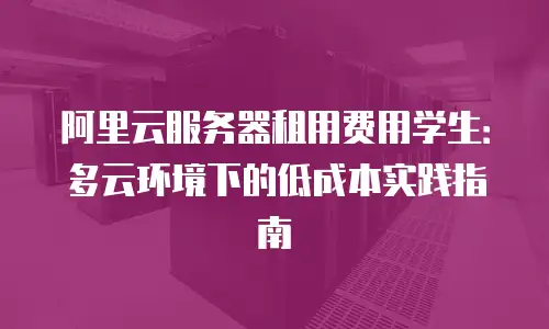 阿里云服务器租用费用学生：多云环境下的低成本实践指南