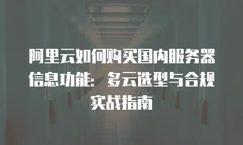 阿里云如何购买国内服务器信息功能：多云选型与合规实战指南