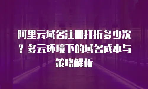 阿里云域名注册打折多少次？多云环境下的域名成本与策略解析