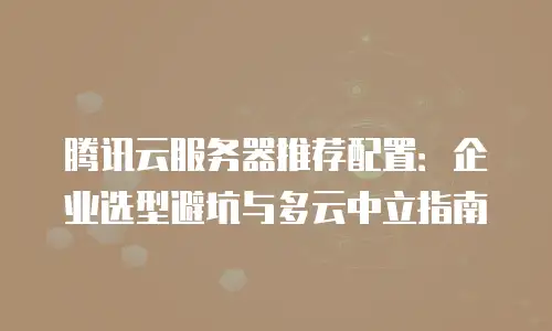 腾讯云服务器推荐配置：企业选型避坑与多云中立指南