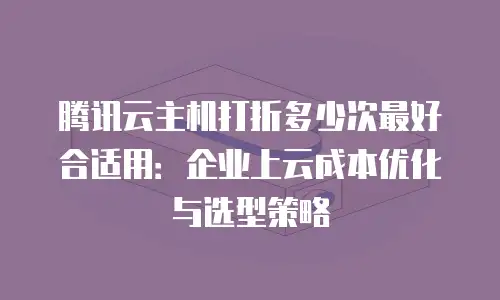 腾讯云主机打折多少次最好合适用：企业上云成本优化与选型策略