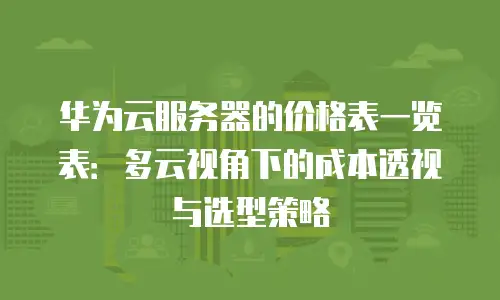 华为云服务器的价格表一览表：多云视角下的成本透视与选型策略