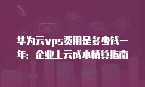 华为云vps费用是多少钱一年：企业上云成本精算指南