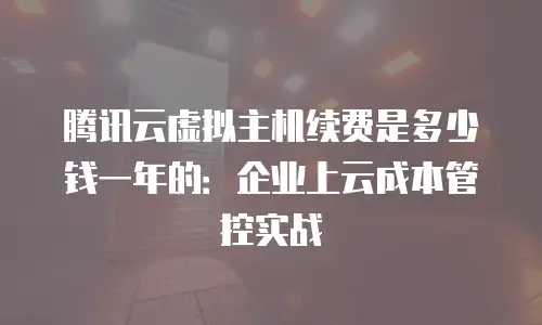 腾讯云虚拟主机续费是多少钱一年的：企业上云成本管控实战
