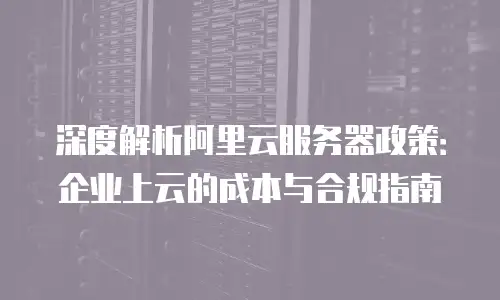 深度解析阿里云服务器政策：企业上云的成本与合规指南