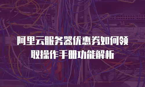阿里云服务器优惠券如何领取操作手册功能解析