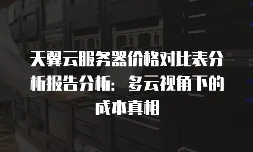 天翼云服务器价格对比表分析报告分析：多云视角下的成本真相