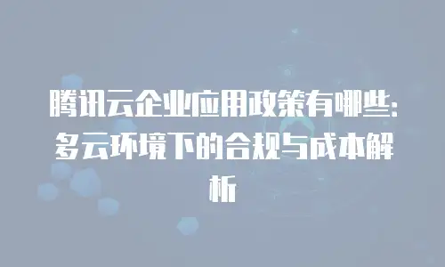 腾讯云企业应用政策有哪些：多云环境下的合规与成本解析