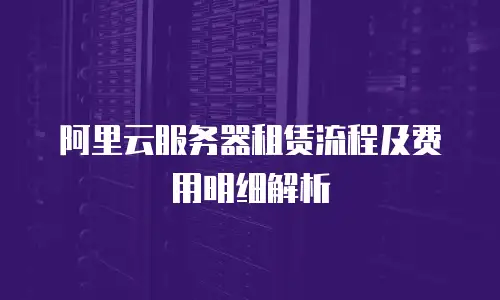 阿里云服务器租赁流程及费用明细解析