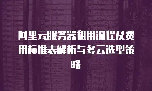 阿里云服务器租用流程及费用标准表解析与多云选型策略