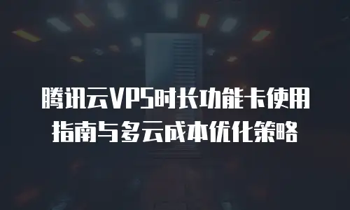 腾讯云VPS时长功能卡使用指南与多云成本优化策略