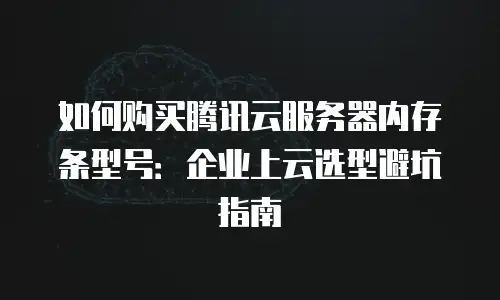如何购买腾讯云服务器内存条型号：企业上云选型避坑指南