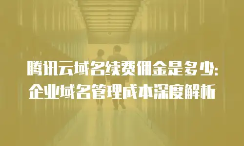腾讯云域名续费佣金是多少：企业域名管理成本深度解析
