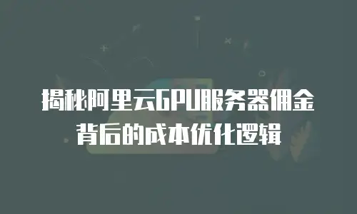 揭秘阿里云GPU服务器佣金背后的成本优化逻辑