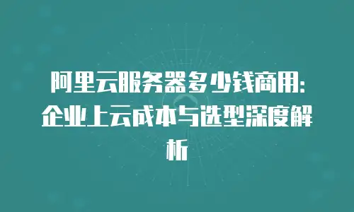 阿里云服务器多少钱商用：企业上云成本与选型深度解析