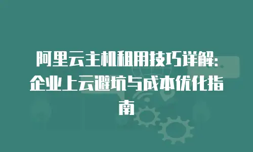 阿里云主机租用技巧详解：企业上云避坑与成本优化指南