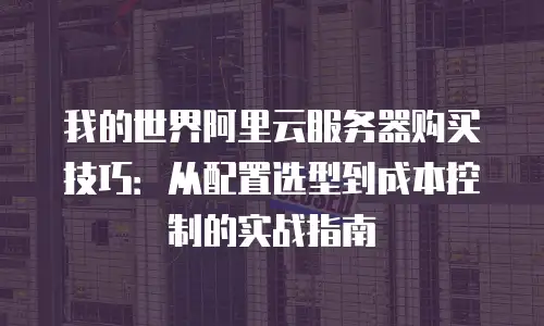 我的世界阿里云服务器购买技巧：从配置选型到成本控制的实战指南