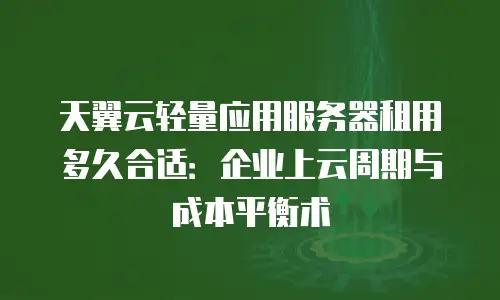 天翼云轻量应用服务器租用多久合适：企业上云周期与成本平衡术