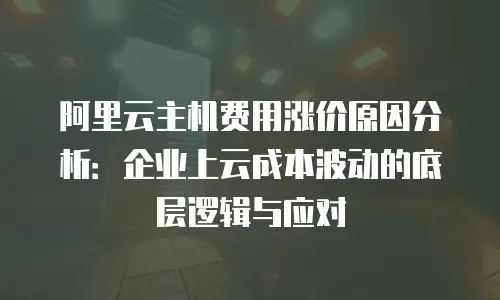 阿里云主机费用涨价原因分析：企业上云成本波动的底层逻辑与应对