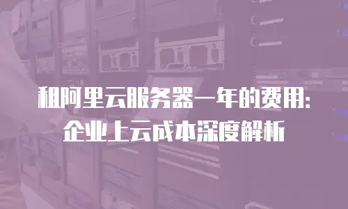 租阿里云服务器一年的费用：企业上云成本深度解析