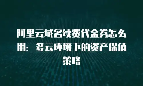 阿里云域名续费代金券怎么用：多云环境下的资产保值策略
