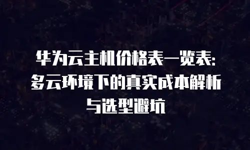 华为云主机价格表一览表：多云环境下的真实成本解析与选型避坑