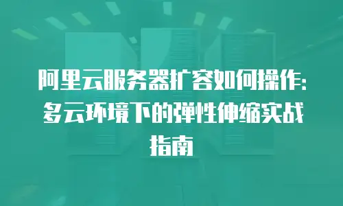 阿里云服务器扩容如何操作：多云环境下的弹性伸缩实战指南