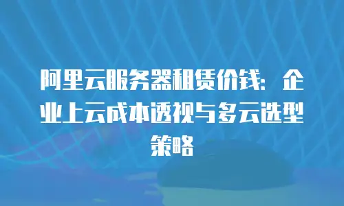 阿里云服务器租赁价钱：企业上云成本透视与多云选型策略