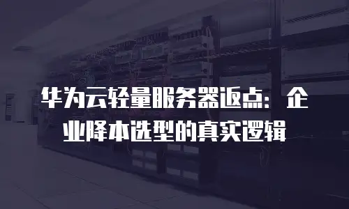 华为云轻量服务器返点：企业降本选型的真实逻辑