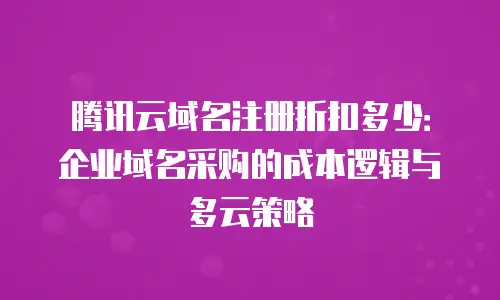 腾讯云域名注册折扣多少：企业域名采购的成本逻辑与多云策略