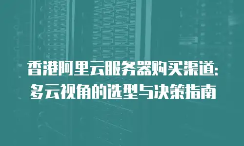 香港阿里云服务器购买渠道：多云视角的选型与决策指南