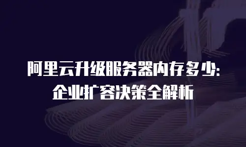 阿里云升级服务器内存多少：企业扩容决策全解析
