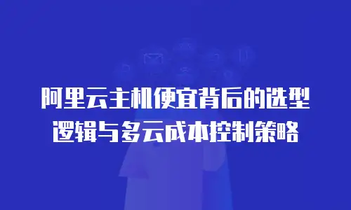 阿里云主机便宜背后的选型逻辑与多云成本控制策略